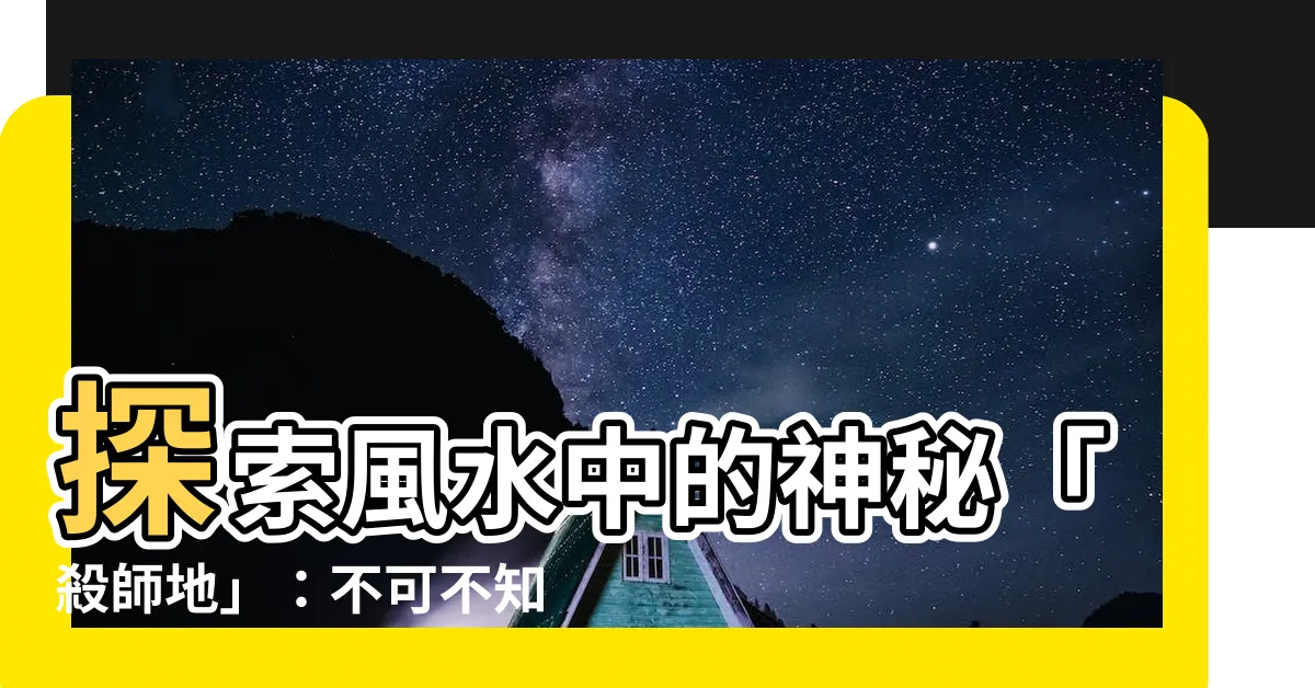 【殺師地】探索風水中的神秘「殺師地」：不可不知的解讀方法！