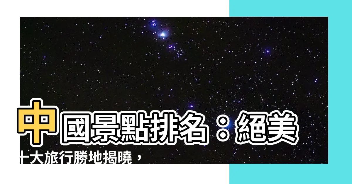 【中國景點排名】中國景點排名：絕美十大旅行勝地揭曉，你最嚮往哪一處？