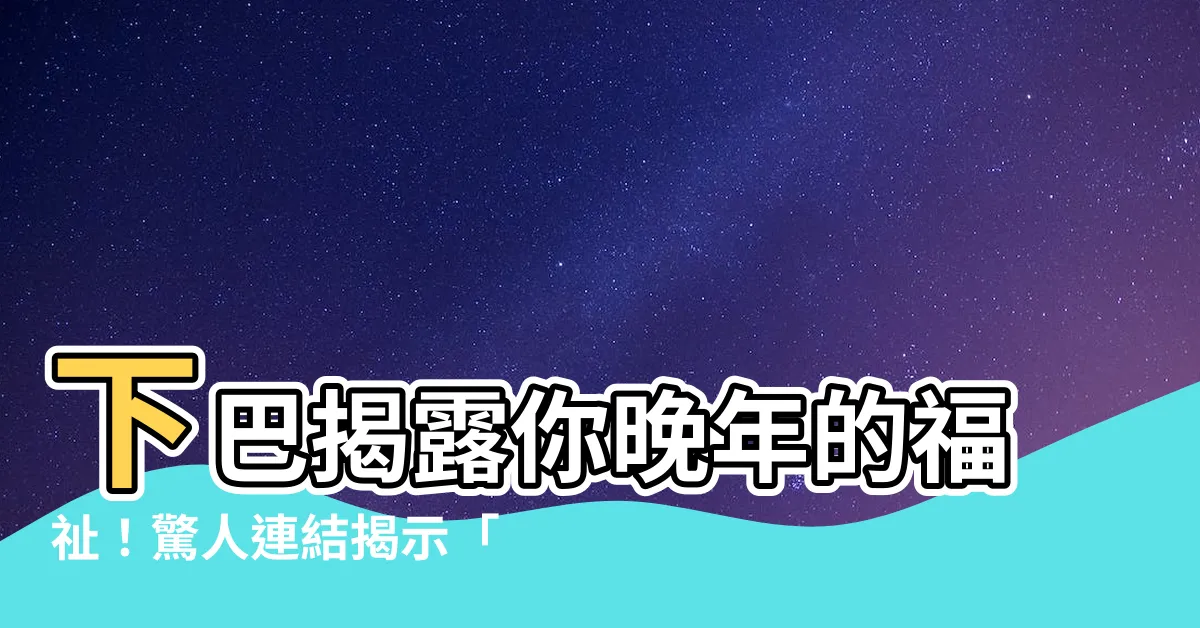 【下巴看晚年】下巴揭露你晚年的福祉！驚人連結揭示「下巴看晚年」的大秘密！