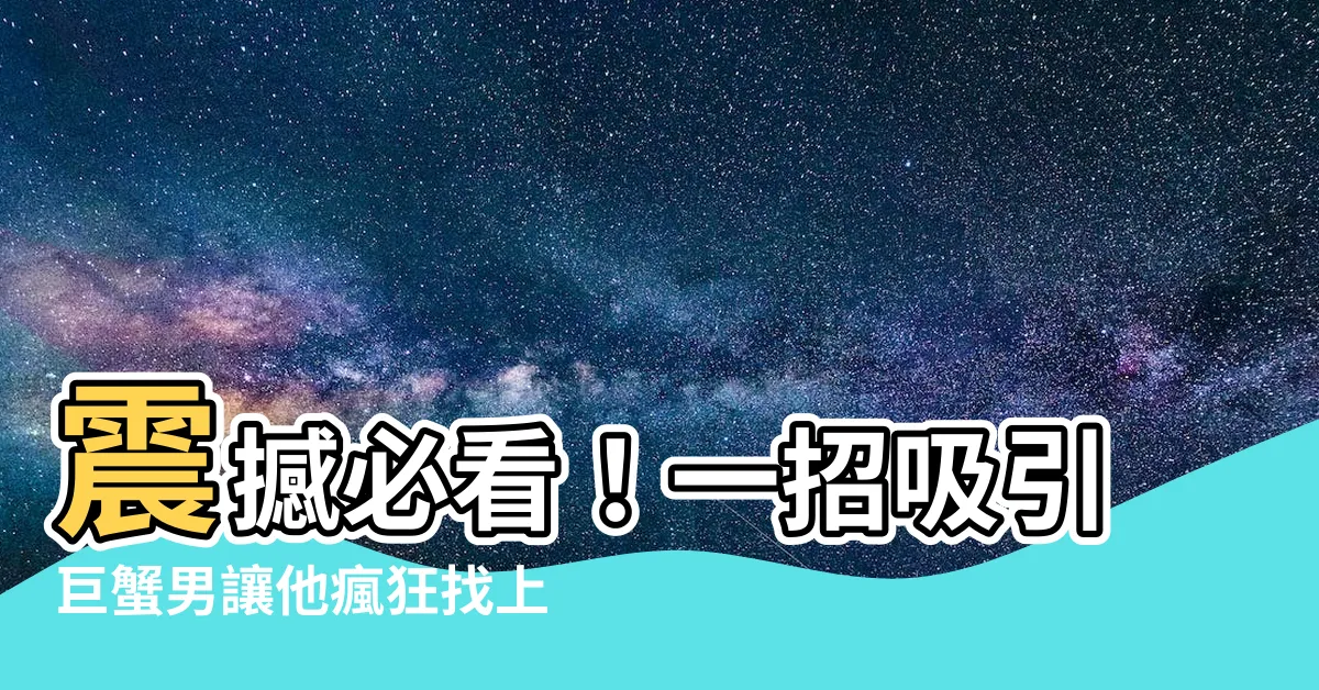 【吸引巨蟹男】震撼必看！一招吸引巨蟹男讓他瘋狂找上你的最終秘技！