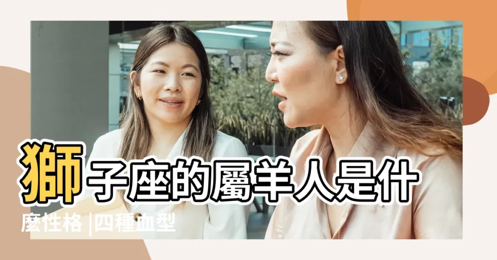 獅子座的屬羊人是什麼性格 |四種血型 |2024年屬羊獅子座運勢解析查詢完整版諸事順遂謹防過激 |【屬羊人獅子座運勢】