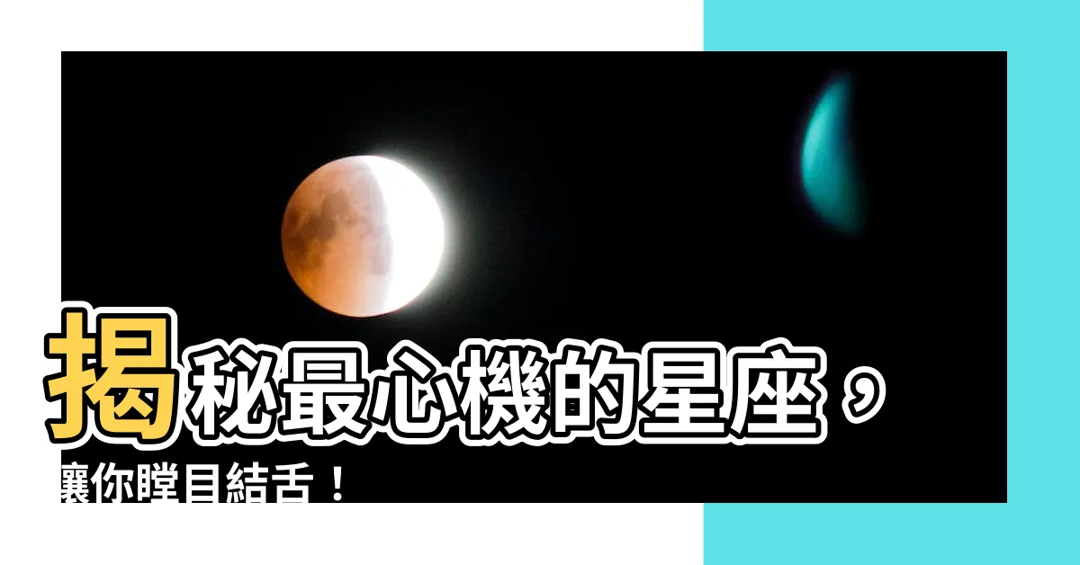 【心機最重的星座】揭秘最心機的星座，讓你瞠目結舌！