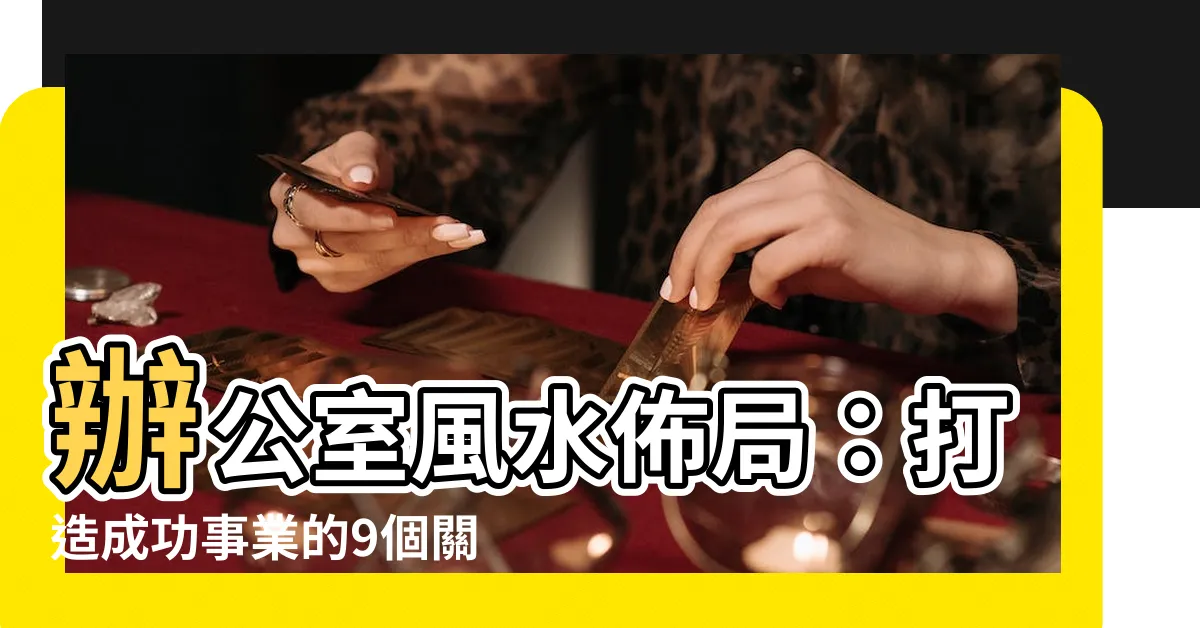 【辦公室風水佈局】辦公室風水佈局：打造成功事業的9個關鍵！