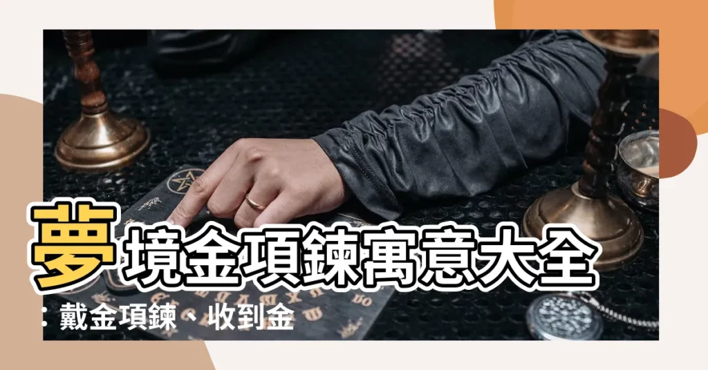【夢見黃金項鍊】夢境金項鍊寓意大全：戴金項鍊、收到金項鍊、遺失金項鍊詳解！