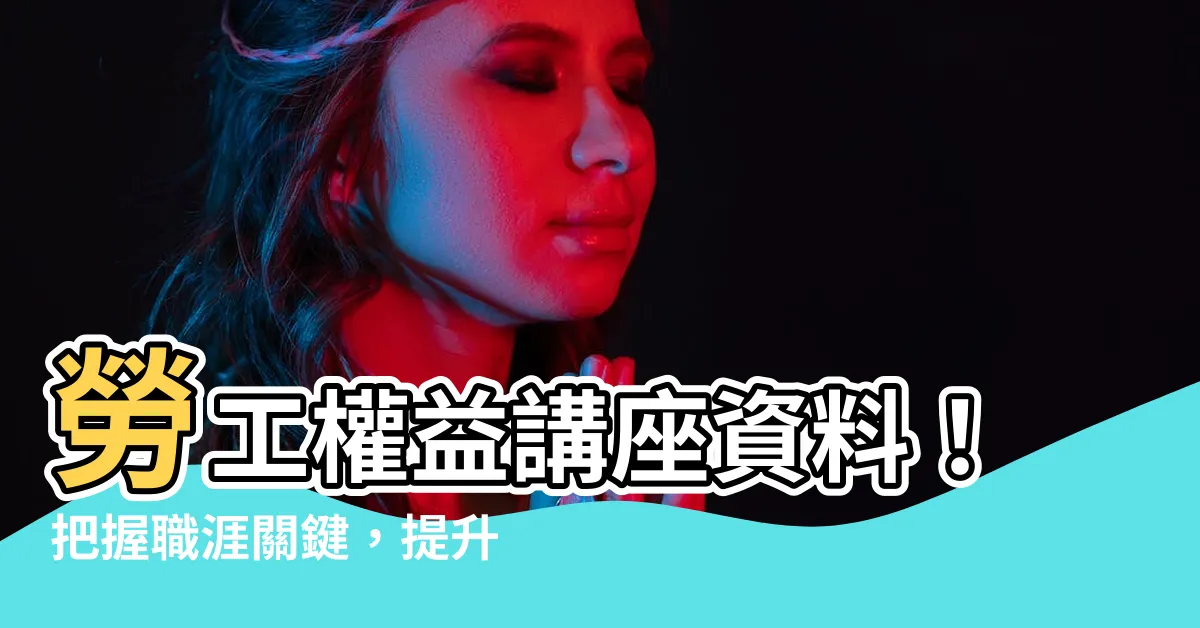 【講座資料】勞工權益講座資料！把握職涯關鍵，提升保障與福利