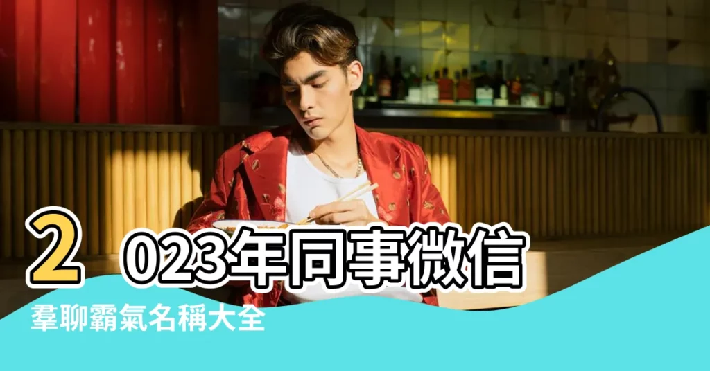 2023年同事微信羣聊霸氣名稱大全 |適合公司的微信羣名有關公司的微信羣名大全 |好聽的羣名字大全 |【微信羣好聽名字大全2015年】