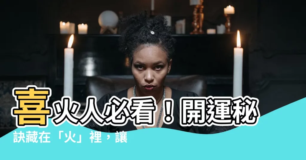 【喜火的人】喜火人必看！開運秘訣藏在「火」裡，讓你火運旺上加旺！