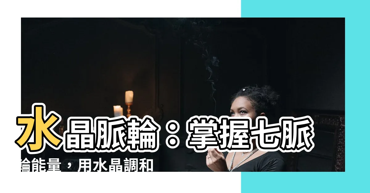 【水晶 脈輪】水晶脈輪：掌握七脈輪能量，用水晶調和身心靈