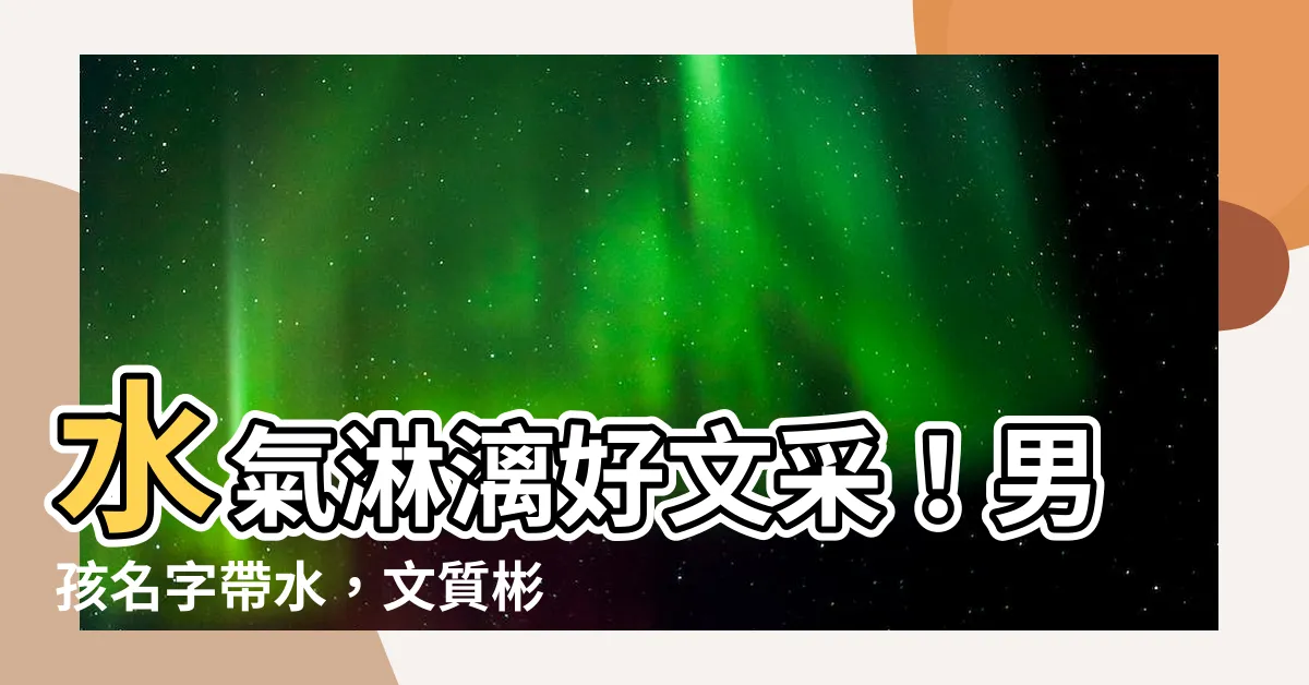 【名字帶水】水氣淋漓好文采！男孩名字帶水，文質彬彬招人愛！