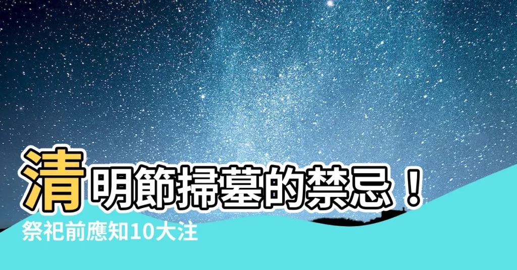 【清明節的禁忌】清明節掃墓的禁忌!祭祀前應知10大注意事項