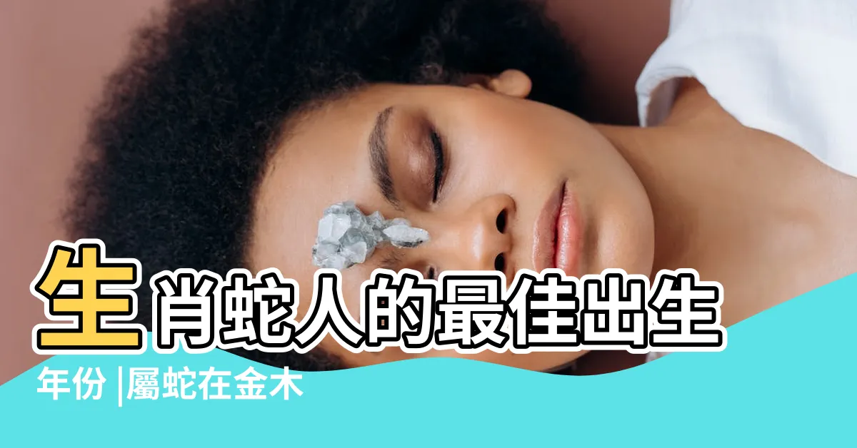 【屬蛇 五行】生肖蛇人的最佳出生年份 |屬蛇在金木水火土五行裏屬什麼 |生肖蛇五行屬什麼 |