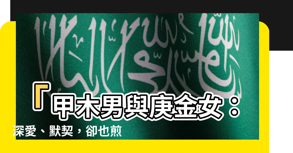 【甲木男庚金女】「甲木男與庚金女：深愛、默契，卻也煎熬不捨的絕對愛情」