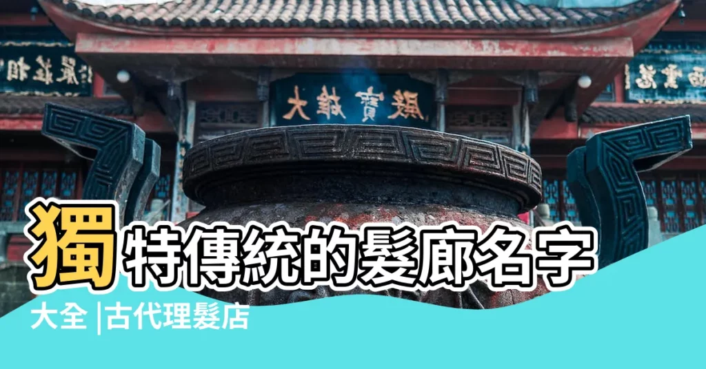 獨特傳統的髮廊名字大全 |古代理髮店叫什麼名字 |復古中國風理髮店名字 |【古代理髮店店名】