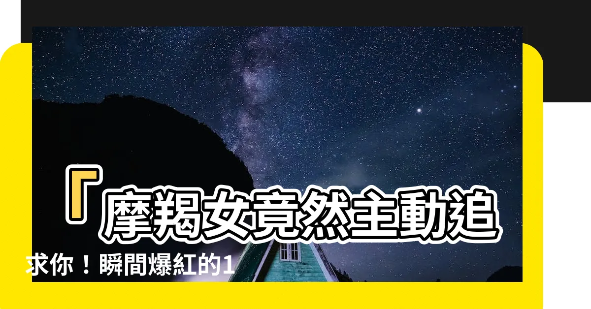 【摩羯女 主動】「摩羯女竟然主動追求你！瞬間爆紅的10個行為全分解！」