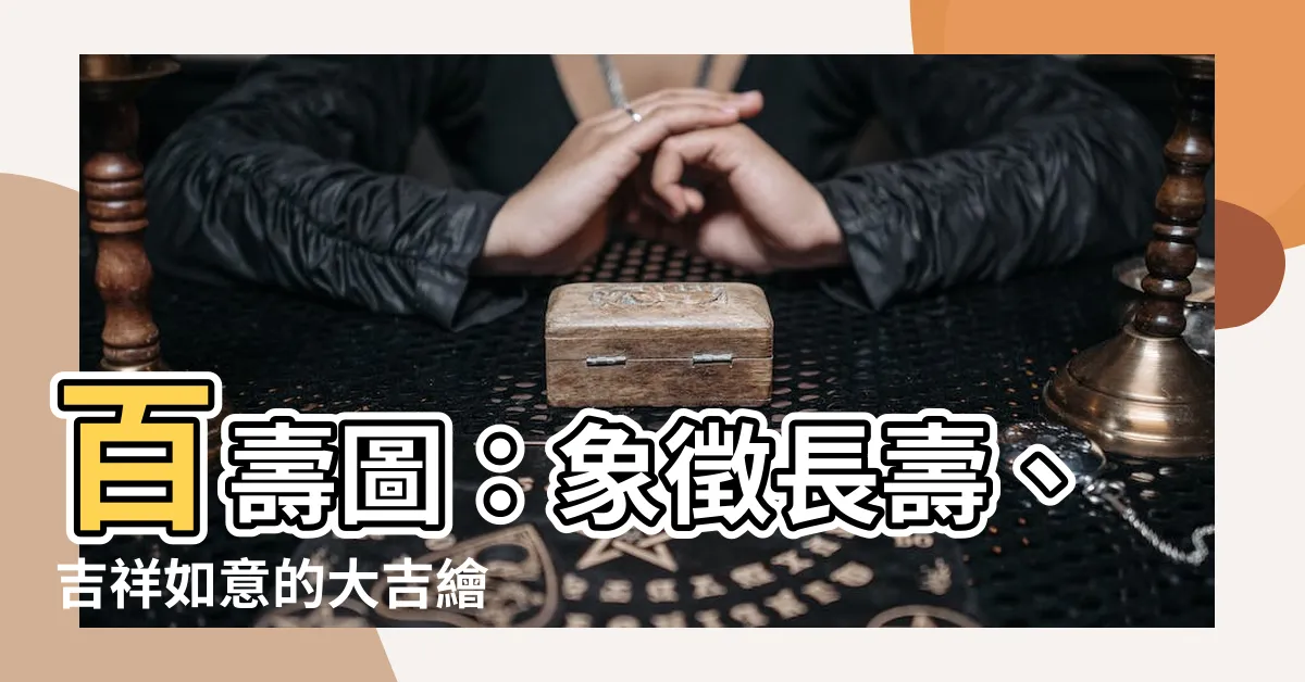 【百壽圖意思】百壽圖：象徵長壽、吉祥如意的大吉繪