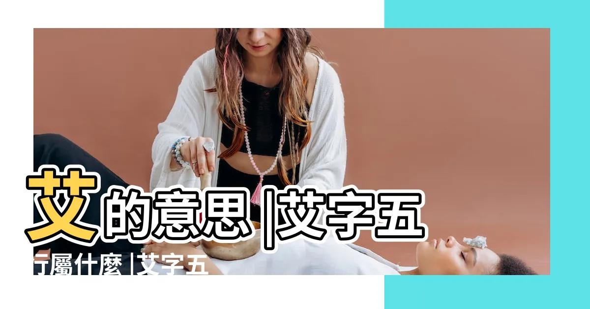 【艾字五行】艾的意思 |艾字五行屬什麼 |艾字五行屬什麼 |