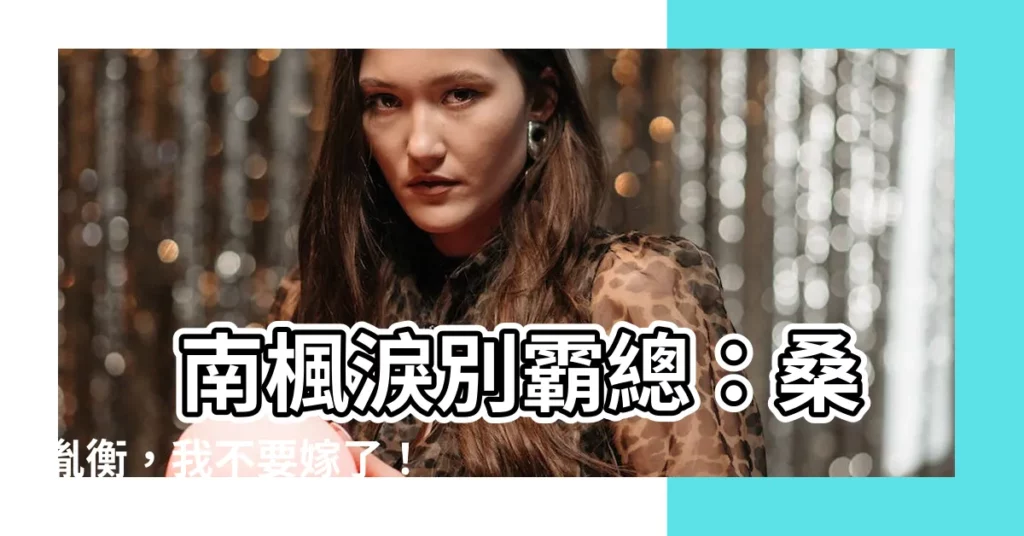 【南楓桑胤衡】 南楓淚別霸總：桑胤衡，我不要嫁了！