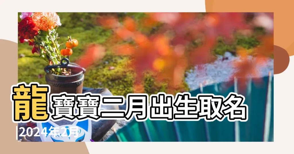 龍寶寶二月出生取名 |2024年2月出生寶寶起什麼名字好 |最優505個 |【二月生的孩子取什麼名字好聽】