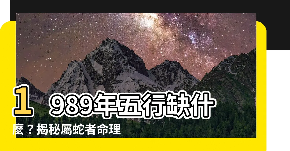 【1989年五行缺什麼】1989年五行缺什麼？揭秘屬蛇者命理玄機！