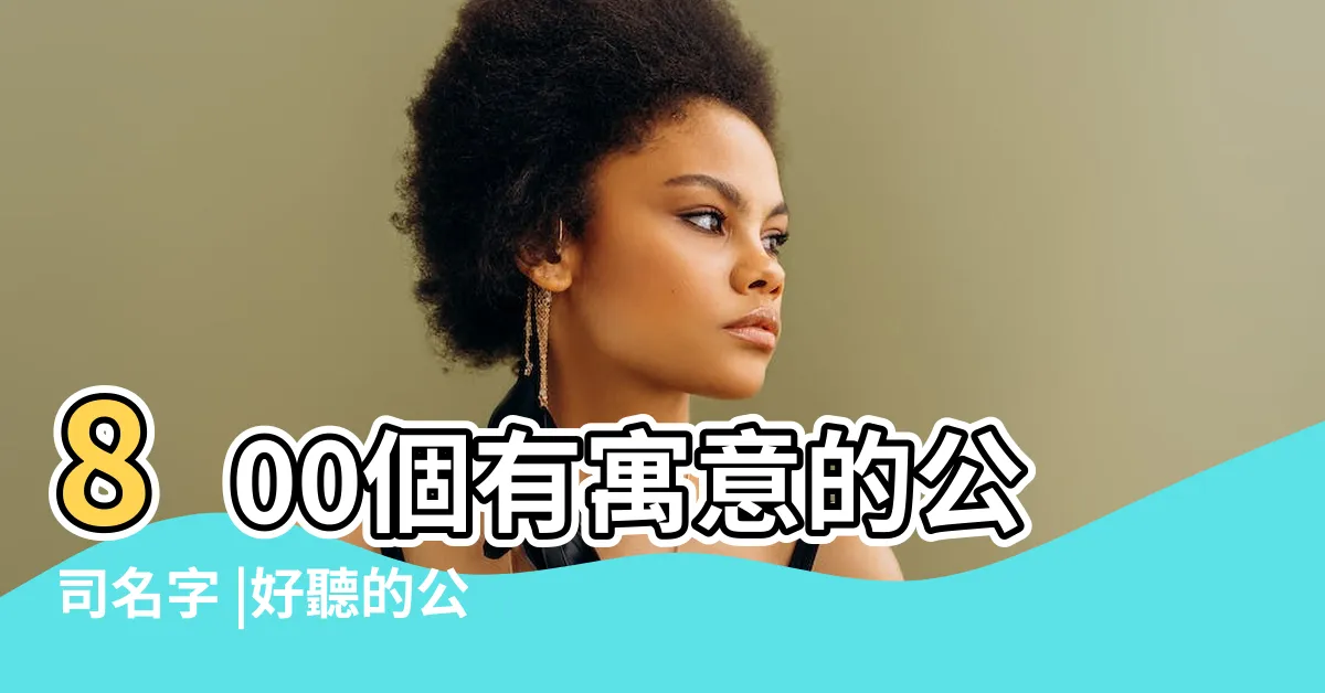 【公司好名字】800個有寓意的公司名字 |好聽的公司名字 |公司起名 |