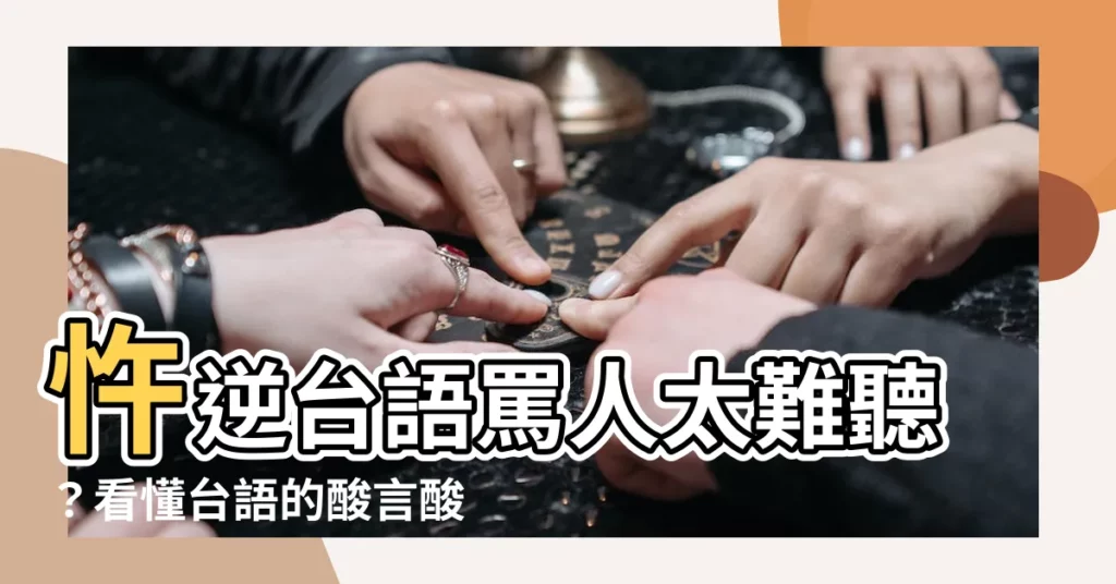 【忤逆 台語】忤逆台語罵人太難聽？看懂台語的酸言酸語