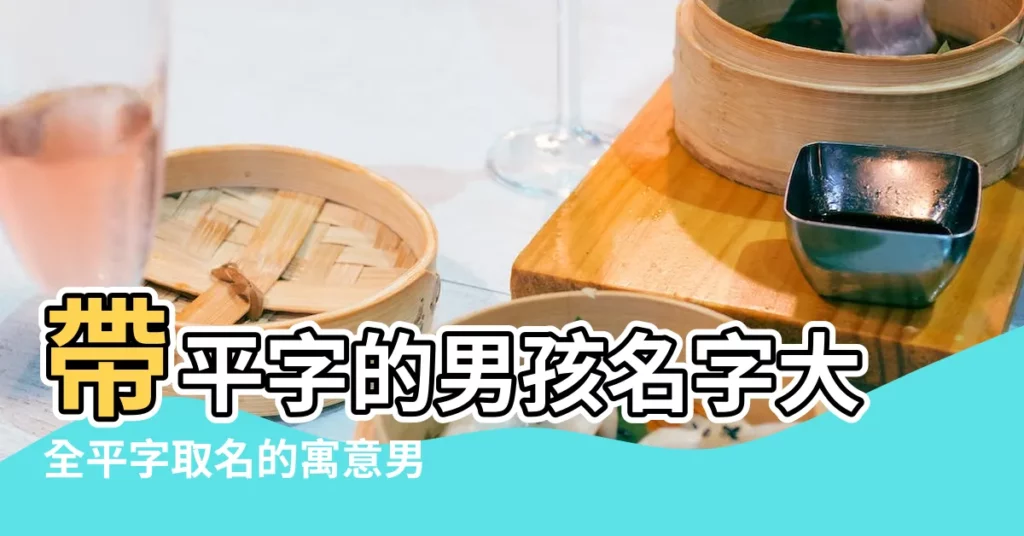 帶平字的男孩名字大全平字取名的寓意男孩 |平字起名的寓意 |平的意思 |【名字帶平的意思是什麼】