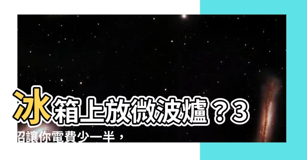 【冰箱上放微波爐】冰箱上放微波爐？3招讓你電費少一半，冰箱壽命延長一倍！