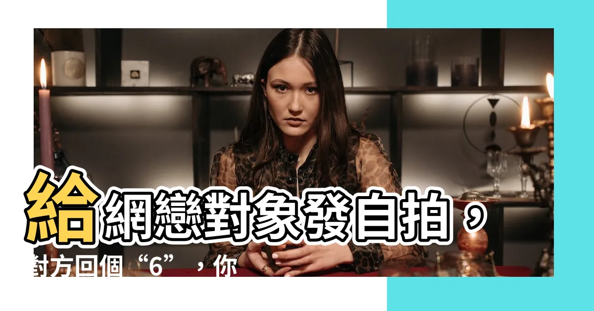 【6是什麼意思】給網戀對象發自拍，對方回個“6”，你曉得這代表什麼嗎？