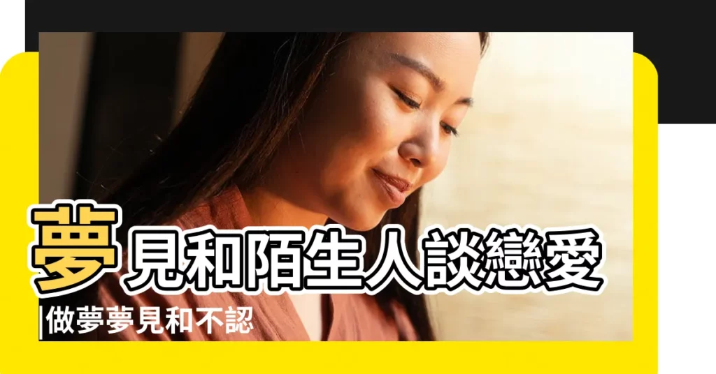 夢見和陌生人談戀愛 |做夢夢見和不認識的人戀愛好不好 |夢見陌生女孩談戀愛 |【夢見不認識女友在一起】