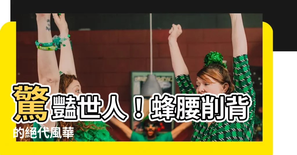 【蜂腰削背】驚豔世人！蜂腰削背的絕代風華