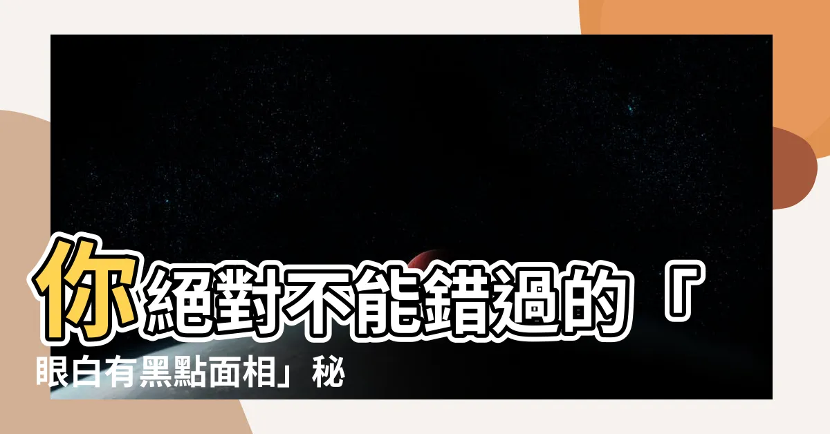 【眼白有黑點面相】你絕對不能錯過的「眼白有黑點面相」秘密揭露！