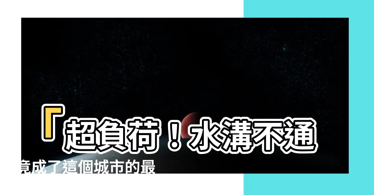 【水溝不通】「超負荷！水溝不通竟成了這個城市的最大噩夢！」