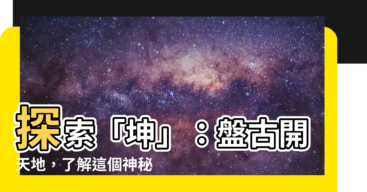【坤】探索「坤」：盤古開天地，瞭解這個神秘的概念