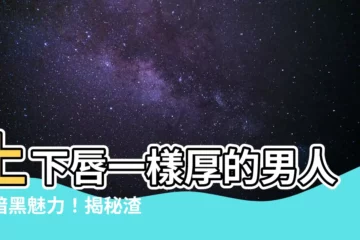 【上下唇一樣厚男人】上下唇一樣厚的男人的暗黑魅力！揭秘渣男拈花惹草的三大面相特徵