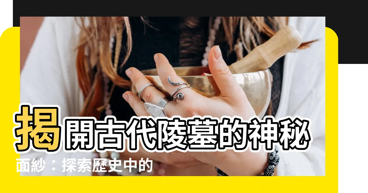 【古代陵墓】揭開古代陵墓的神秘面紗：探索歷史中的地下殿堂