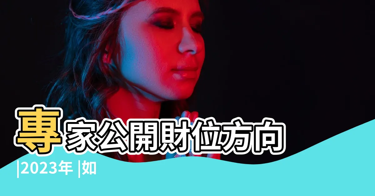 【2023年的財位在哪裏】專家公開財位方向 |2023年 |如何催旺財位 |