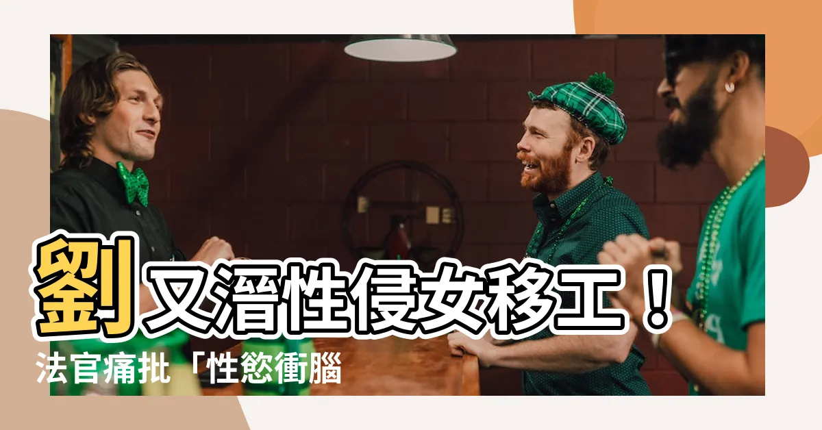 【劉又溍】劉又溍性侵女移工！法官痛批「性慾衝腦」判5年重刑