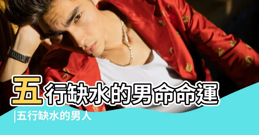 五行缺水的男命命運 |五行缺水的男人命好嗎 |八字缺水的男性特點 |【八字缺水男】