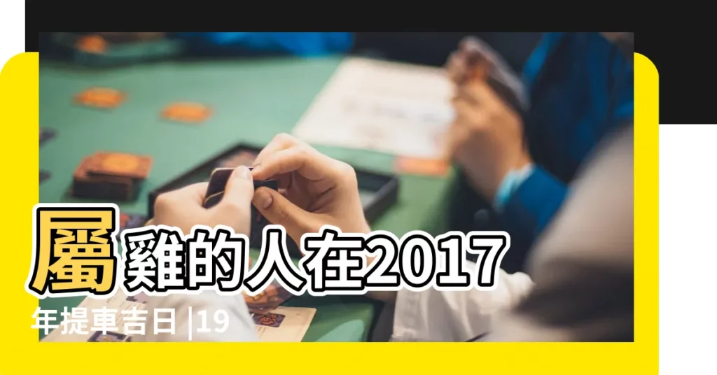 屬雞的人在2017年提車吉日 |1993年屬雞2017年潤六月提車日子 |交車吉日 |【2017屬雞的提車吉日7月】