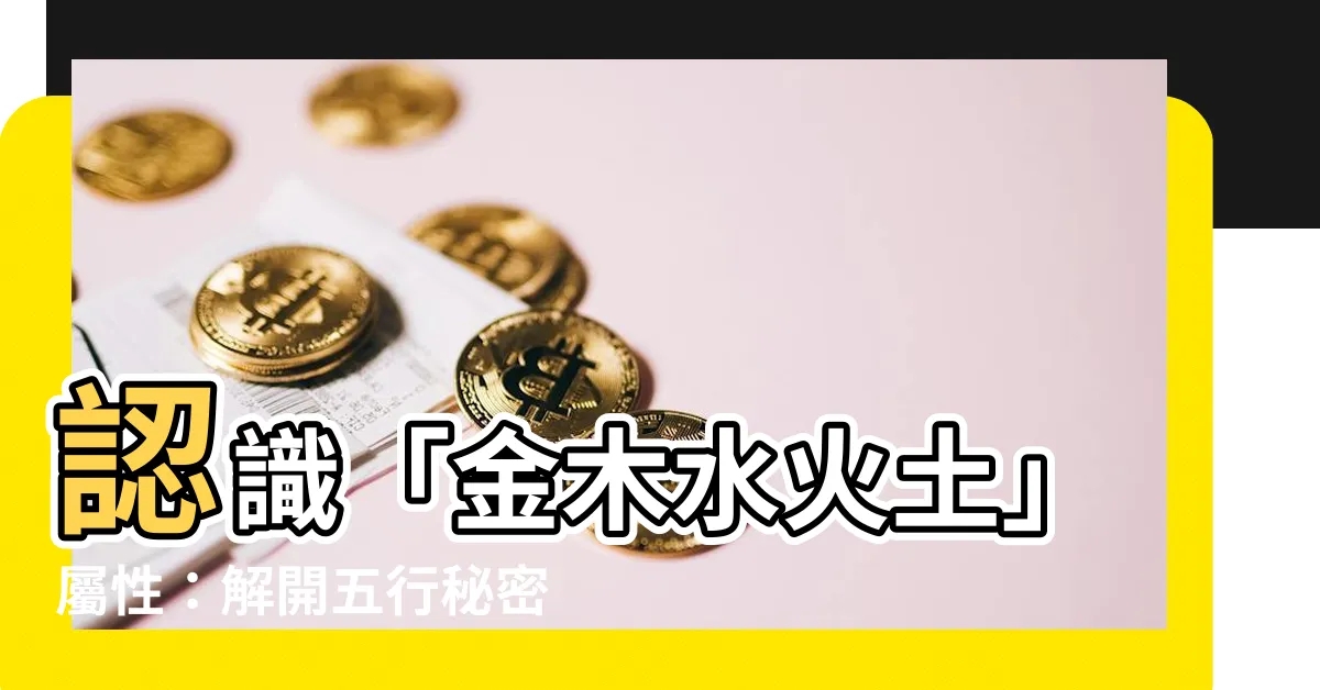 【金木水火土 屬性】認識「金木水火土」屬性：解開五行秘密，探索你的性格特質