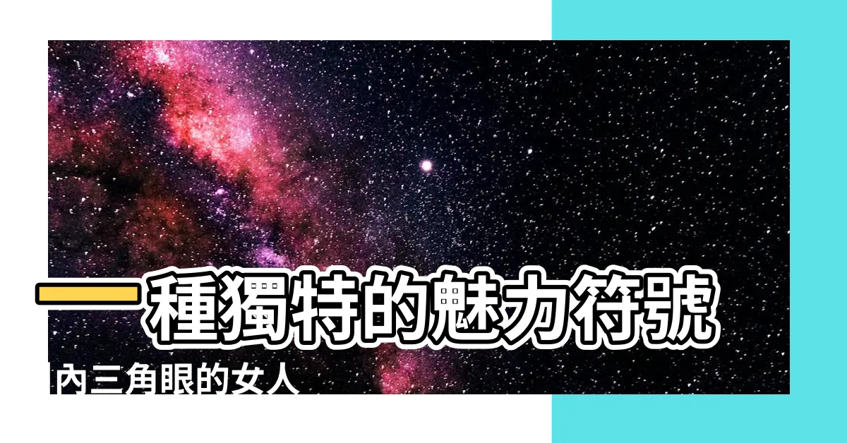 【內三角眼女人】一種獨特的魅力符號 |內三角眼的女人性格特點是什麼 |相術雜談 |