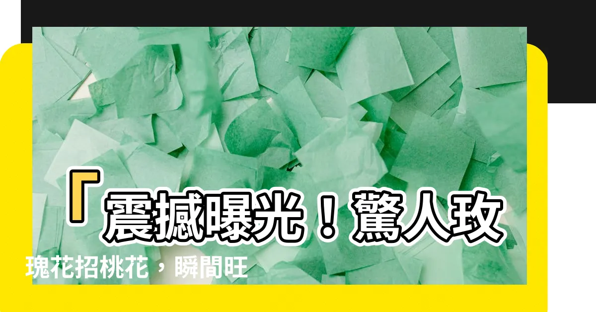【玫瑰花招桃花】「震撼曝光！驚人玫瑰花招桃花，瞬間旺運攬桃花無數！」