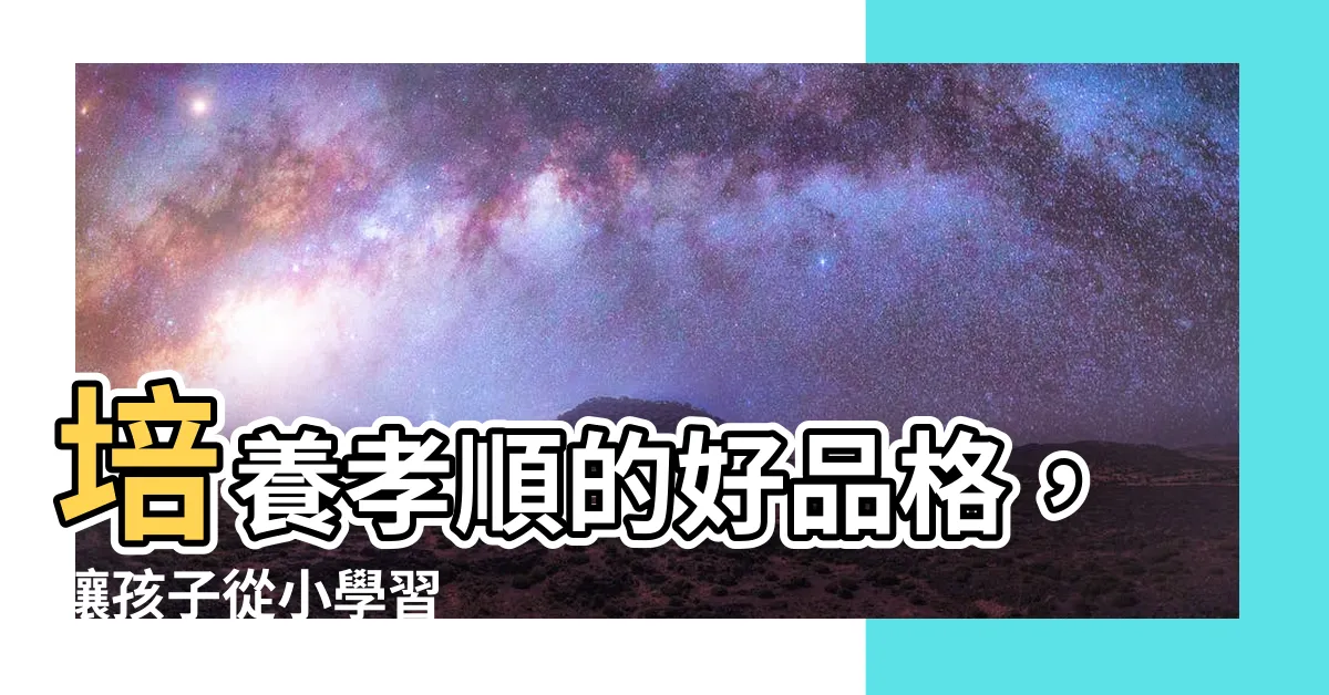 【孝順】培養孝順的好品格，讓孩子從小學習