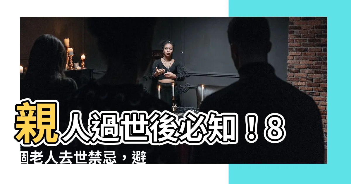 【老人去世 禁忌】親人過世後必知！8個老人去世禁忌，避開厄運上身