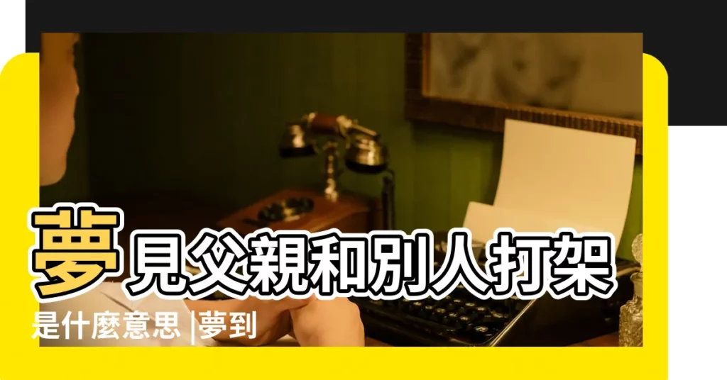 夢見父親和別人打架是什麼意思 |夢到爸爸跟人打架受傷 |夢見和父親打架 |【夢見父親跟人打架受傷】