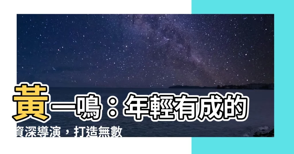 【黃一嗚】黃一鳴：年輕有成的資深導演，打造無數經典作品