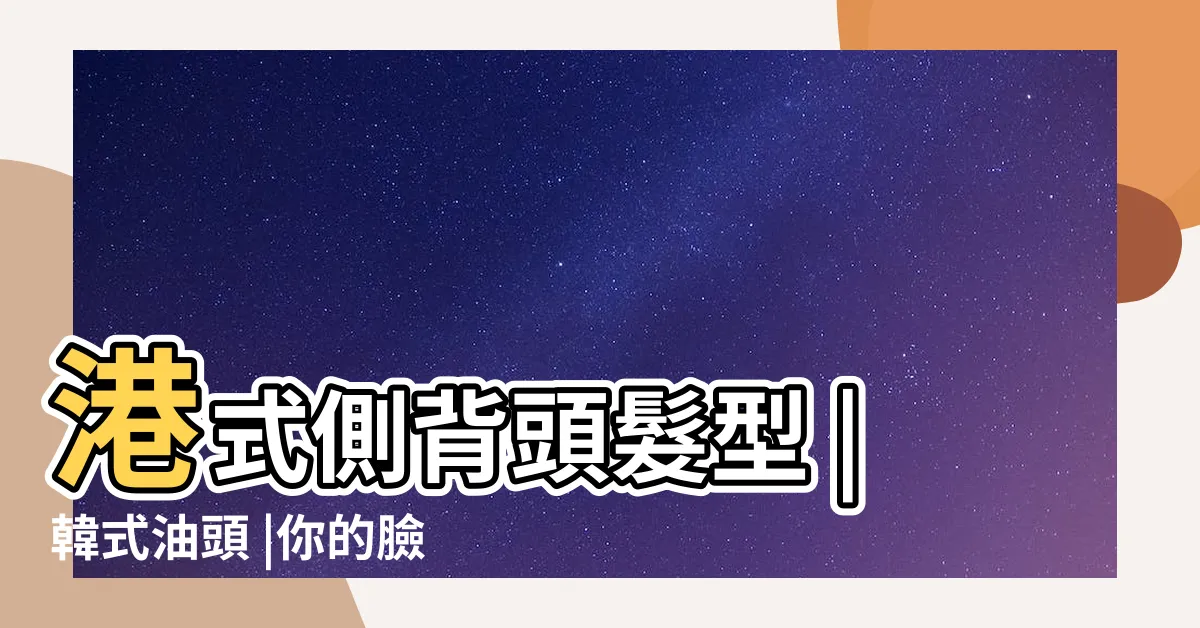 【港風後背頭】港式側背頭髮型 |韓式油頭 |你的臉型最適合哪一種 |
