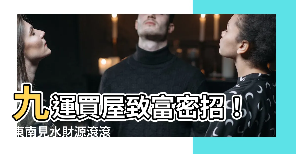 【九運 東南見水】九運買屋致富密招！東南見水財源滾滾