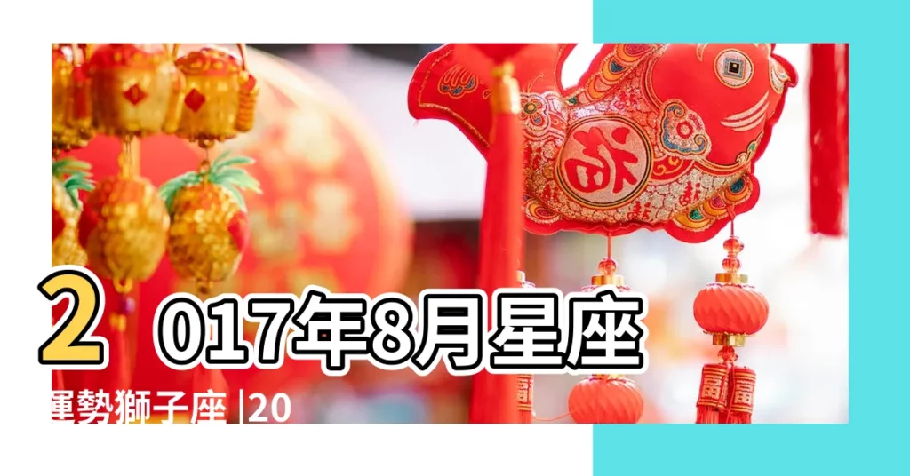 2017年8月星座運勢獅子座 |2017年8月 |2017年8月 |【2017獅子座8月運氣如何】