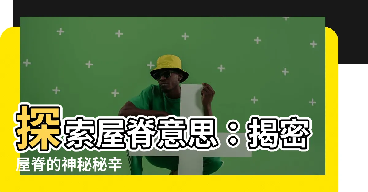 【屋脊 意思】探索屋脊意思：揭密屋脊的神秘秘辛
